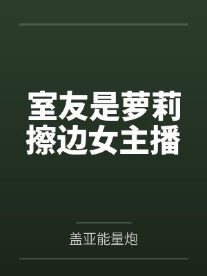 室友是萝莉擦边女主播by盖亚能量炮 室友是萝莉擦边女主播by盖亚能量炮