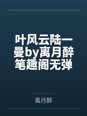叶风云陆一曼by离月醉笔趣阁无弹窗
