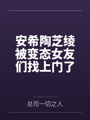 安希陶芝绫被变态女友们找上门了
