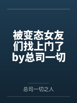 被变态女友们找上门了by总司一切之人