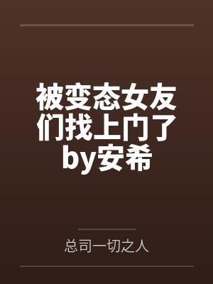 被变态女友们找上门了by安希