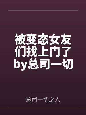 被变态女友们找上门了by总司一切之人笔趣阁无弹窗