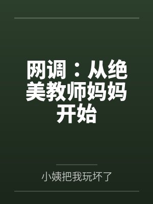 网调:从绝美教师妈妈开始by小姨把我玩坏了 网调:从绝美教师妈妈开始by小姨把我玩坏了