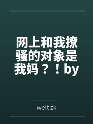 网上和我撩骚的对象是我妈？！bywelt zk笔趣阁无弹窗