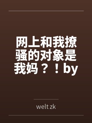 网上和我撩骚的对象是我妈？！bywelt zk结局番外