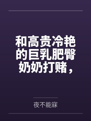 和高贵冷艳的巨乳肥臀奶奶打赌，只要提升成绩就给我做性处理，被我调教成吞精抬臀挨肏的母猪by夜不能寐