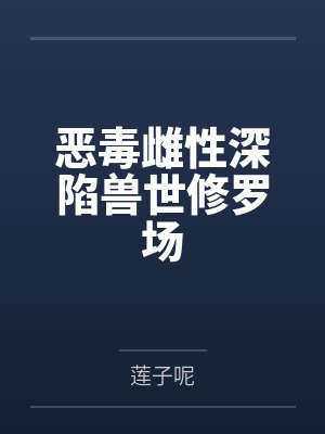 恶毒雌性深陷兽世修罗场 恶毒雌性深陷兽世修罗场