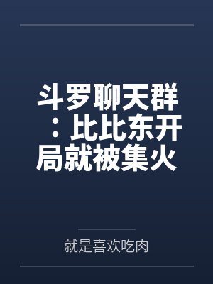 斗罗聊天群:比比东开局就被集火 斗罗聊天群:比比东开局就被集火