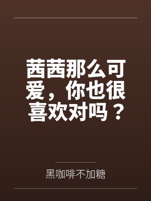 茜茜那么可爱,你也很喜欢对吗?by黑咖啡不加糖未删减版 茜茜那么可爱,你也很喜欢对吗?by黑咖啡不加糖未删减版