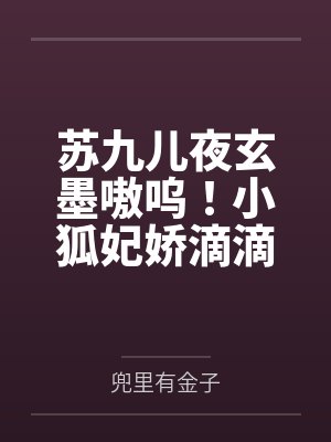 苏九儿夜玄墨嗷呜！小狐妃娇滴滴，战神宠爆了