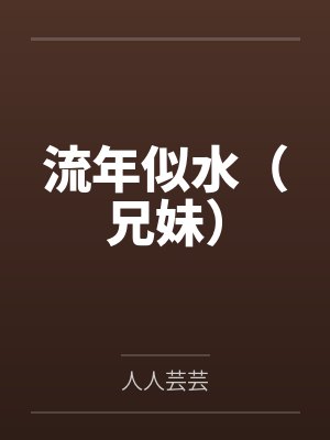 流年似水(兄妹)by人人芸芸未删减版 流年似水(兄妹)by人人芸芸未删减版