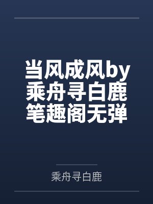 当风成风by乘舟寻白鹿笔趣阁无弹窗