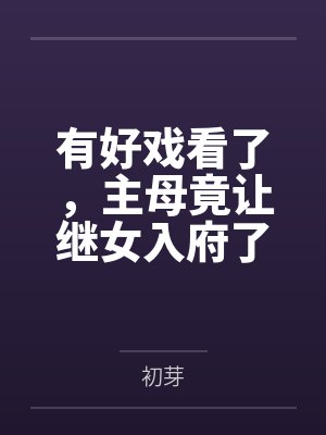 有好戏看了,主母竟让继女入府了 有好戏看了,主母竟让继女入府了