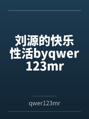 刘源的快乐性活byqwer123mr