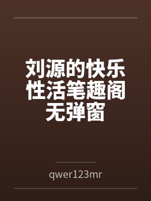 刘源的快乐性活笔趣阁无弹窗
