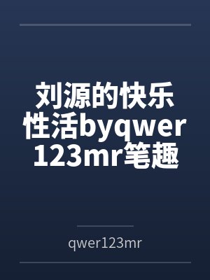 刘源的快乐性活byqwer123mr笔趣阁无弹窗