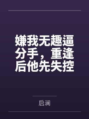 嫌我无趣逼分手,重逢后他先失控了 嫌我无趣逼分手,重逢后他先失控了