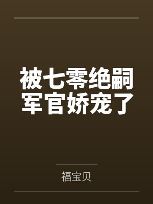 被七零绝嗣军官娇宠了 被七零绝嗣军官娇宠了