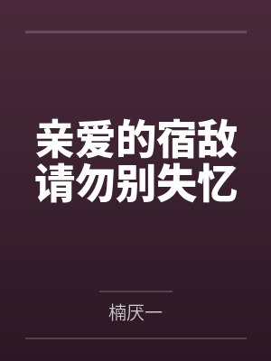亲爱的宿敌请勿别失忆 亲爱的宿敌请勿别失忆
