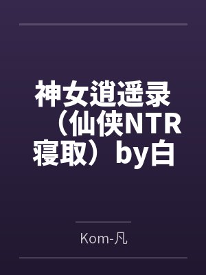 神女逍遥录（仙侠NTR寝取）by白衣女子