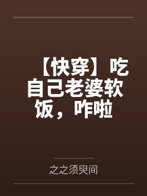 【快穿】吃自己老婆软饭,咋啦 【快穿】吃自己老婆软饭,咋啦