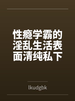 性瘾学霸的淫乱生活表面清纯私下被各种鸡巴操笔趣阁无弹窗