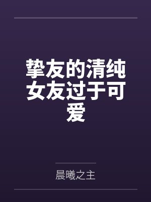 陈秋斗沈星琦挚友的清纯女友过于可爱 陈秋斗沈星琦挚友的清纯女友过于可爱