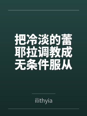 把冷淡的蕾耶拉调教成无条件服从的性奴——寻梦者的温柔成全与三人扭曲日常 把冷淡的蕾耶拉调教成无条件服从的性奴——寻梦者的温柔成全与三人扭曲日常