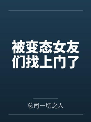 被变态女友们找上门了 被变态女友们找上门了