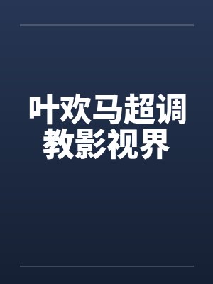 叶欢马超调教影视界