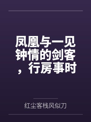 凤凰与一见钟情的剑客，行房事时把她骗为妻by晏真殊