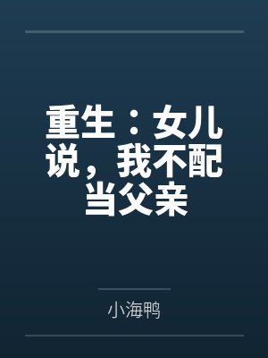 重生:女儿说,我不配当父亲by小海鸭 重生:女儿说,我不配当父亲by小海鸭