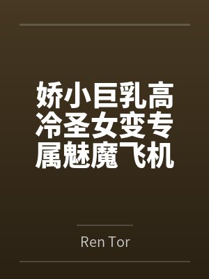 娇小巨乳高冷圣女变专属魅魔飞机杯byRen Tor 娇小巨乳高冷圣女变专属魅魔飞机杯byRen Tor