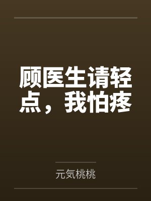 顾医生请轻点,我怕疼 顾医生请轻点,我怕疼