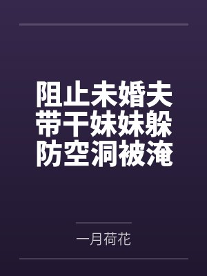阻止未婚夫带干妹妹躲防空洞被淹死,重生后我不管了 阻止未婚夫带干妹妹躲防空洞被淹死,重生后我不管了