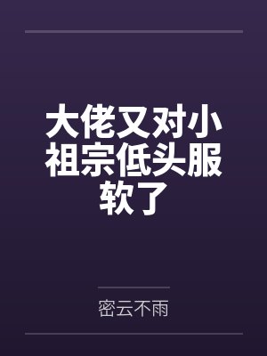 大佬又对小祖宗低头服软了 大佬又对小祖宗低头服软了