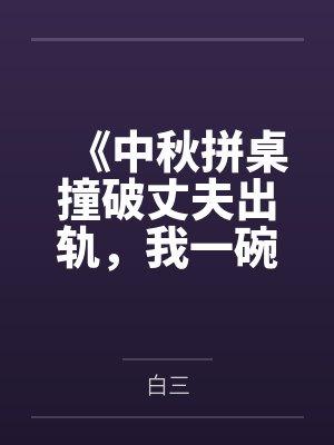 《中秋拼桌撞破丈夫出轨，我一碗姜汤送他进急诊》