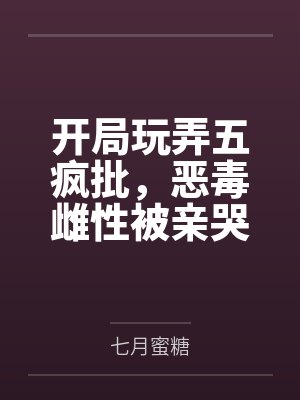 开局玩弄五疯批,恶毒雌性被亲哭 开局玩弄五疯批,恶毒雌性被亲哭
