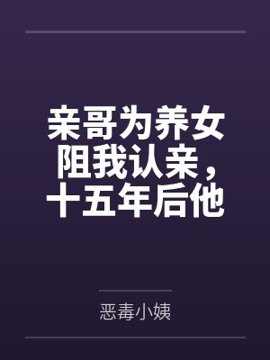 亲哥为养女阻我认亲，十五年后他求我救她