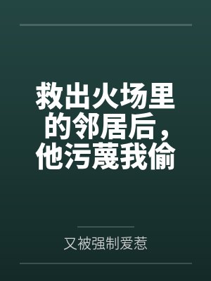 救出火场里的邻居后，他污蔑我偷他钱