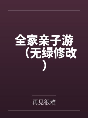 全家亲子游(无绿修改)by再见很难未删减版 全家亲子游(无绿修改)by再见很难未删减版