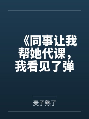 《同事让我帮她代课,我看见了弹幕》 《同事让我帮她代课,我看见了弹幕》