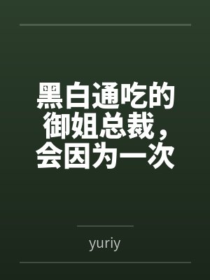 黑白通吃的御姐总裁，会因为一次错误的按摩服务彻底沦为自己黑帮新手调教师的肉便器吗？byyuriy