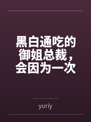 黑白通吃的御姐总裁，会因为一次错误的按摩服务彻底沦为自己黑帮新手调教师的肉便器吗？笔趣阁无弹窗