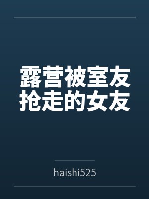 露营被室友抢走的女友 露营被室友抢走的女友