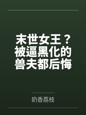 末世女王?被逼黑化的兽夫都后悔了 末世女王?被逼黑化的兽夫都后悔了
