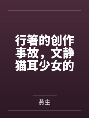 行箸的创作事故，文静猫耳少女的蜜臀惩罚日记～写黄文的代价是被打到高潮失禁～屁股笔趣阁无弹窗