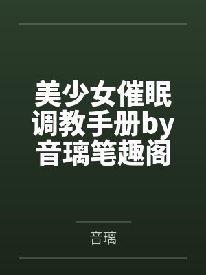 美少女催眠调教手册by音璃笔趣阁无弹窗