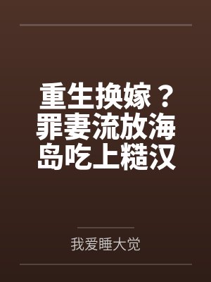 重生换嫁?罪妻流放海岛吃上糙汉将军了 重生换嫁?罪妻流放海岛吃上糙汉将军了