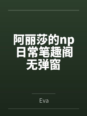 阿丽莎的np日常笔趣阁无弹窗